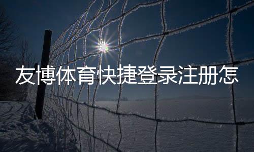 友博体育快捷登录注册怎么操作?新手一看就会的图文步骤与常见问题