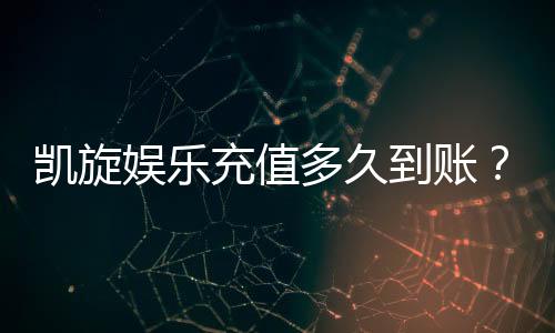 凯旋娱乐充值多久到账?快速到账技巧与注意事项