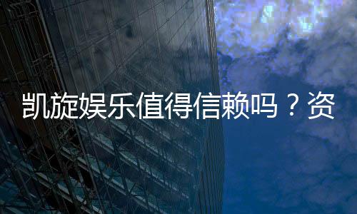 凯旋娱乐值得信赖吗?资深玩家带你揭秘真实体验
