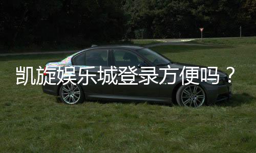 凯旋娱乐城登录方便吗?3分钟快速注册畅玩攻略