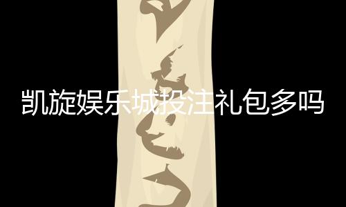 凯旋娱乐城投注礼包多吗?揭秘新手礼包与高返水福利