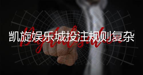 凯旋娱乐城投注规则复杂吗?新手必看的玩法解析与技巧指南