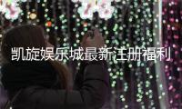 凯旋娱乐城最新注册福利：独家豪礼大放送新会员专享！