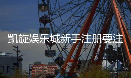 凯旋娱乐城新手注册要注意什么?5个关键细节助你安全畅玩
