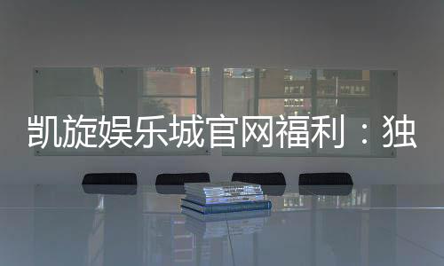 凯旋娱乐城官网福利:独家优惠与高额彩金等你来拿