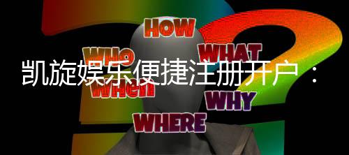 凯旋娱乐便捷注册开户:三步完成快速开户畅享顶级游戏体验