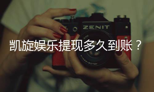凯旋娱乐提现多久到账?到账时间及流程详解