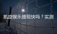 凯旋娱乐提现快吗？实测到账速度与提款体验分享