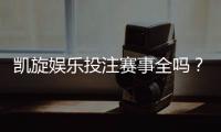 凯旋娱乐投注赛事全吗？资深玩家揭秘平台赛事覆盖与特色玩法