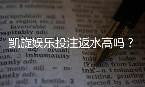 凯旋娱乐投注返水高吗?揭秘高返水福利与实战技巧