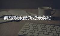 凯旋娱乐最新登录奖励：畅享豪华礼金与独家优惠活动
