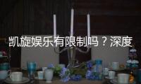 凯旋娱乐有限制吗？深度解析平台规则与玩法限制