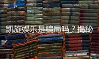 凯旋娱乐是骗局吗？揭秘真相与玩家真实体验分享