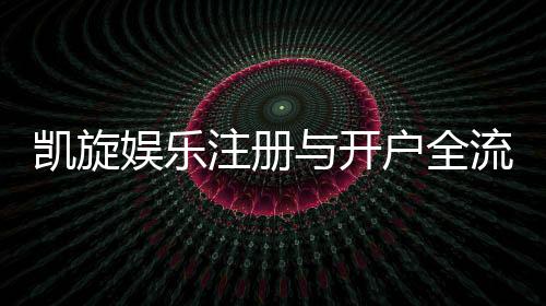 凯旋娱乐注册与开户全流程:轻松完成账号创建与首存攻略