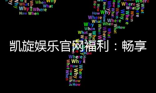 凯旋娱乐官网福利:畅享多重好礼与独家优惠活动