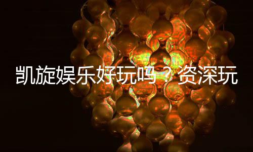 凯旋娱乐好玩吗?资深玩家带你揭秘真实体验与赢钱技巧