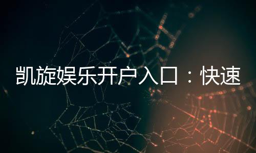 凯旋娱乐开户入口:快速注册指南与独家优惠解析