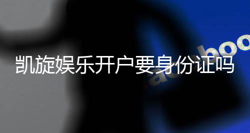 凯旋娱乐开户要身份证吗?安全注册流程全解析