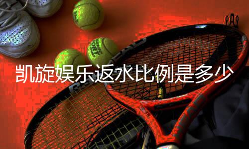 凯旋娱乐返水比例是多少?最新返水政策及高返水技巧解析