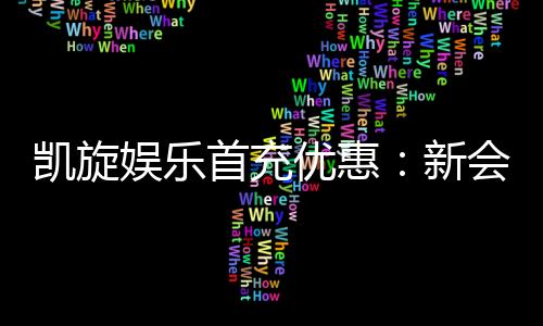 凯旋娱乐首充优惠:新会员专享高额返利福利