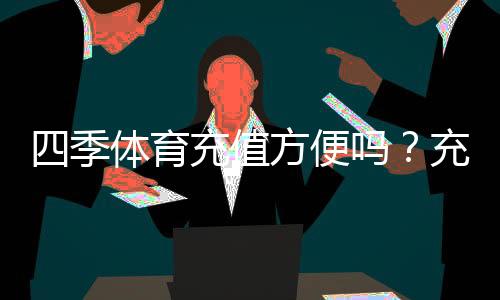 四季体育充值方便吗?充值流程、支付方式与到账速度全解析