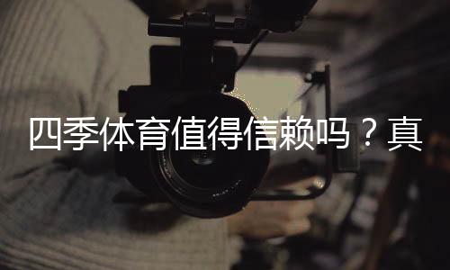 四季体育值得信赖吗?真实评测:平台安全、口碑与提现体验全面解析