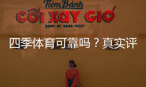 四季体育可靠吗?真实评测:平台资质、用户口碑与提现安全全面解析