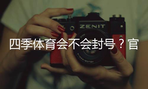 四季体育会不会封号?官方规则详解、常见封号原因与防封技巧