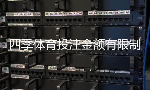 四季体育投注金额有限制吗?投注限额、充值与提现规则一次看懂
