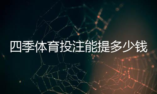 四季体育投注能提多少钱?提现限额、到账速度与手续费全解析