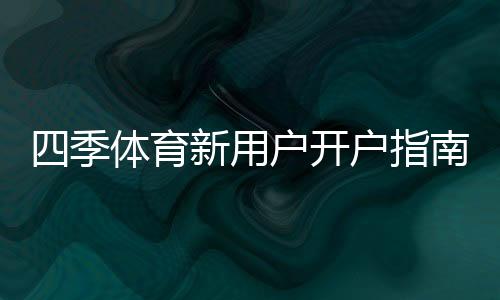 四季体育新用户开户指南:注册流程、实名认证与首充详细教程