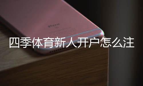 四季体育新人开户怎么注册?详细流程、首存优惠与安全注意事项