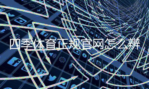 四季体育正规官网怎么辨别？官方入口、资质与安全操作新手指南