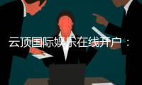 云顶国际娱乐在线开户：轻松注册畅享顶级棋牌电游盛宴