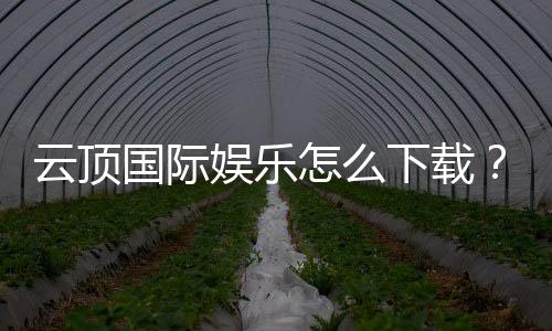 云顶国际娱乐怎么下载?手把手教你快速安装畅玩攻略