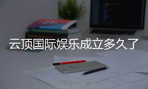 云顶国际娱乐成立多久了?揭秘其发展历程与品牌实力