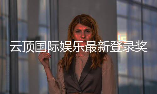 云顶国际娱乐最新登录奖励:独家豪礼与高额返水等你拿