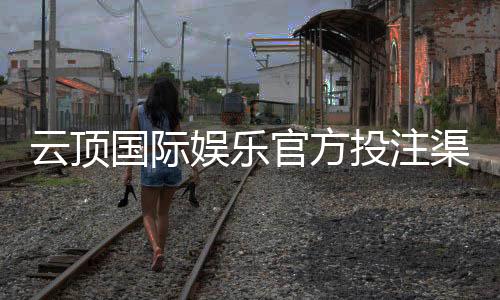 云顶国际娱乐官方投注渠道:安全可靠的线上娱乐平台推荐