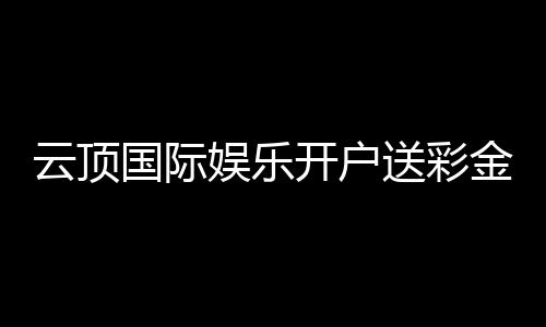 云顶国际娱乐开户送彩金:新会员专享豪礼首存即赠8888元彩金