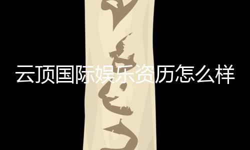 云顶国际娱乐资历怎么样?资深玩家带你揭秘平台实力与特色
