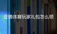 亚博体育玩家礼包怎么领？新手领取教程、兑换步骤与常见问题详解