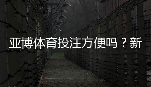 亚博体育投注方便吗?新手注册、充值、投注与提现全流程实测与操作指南