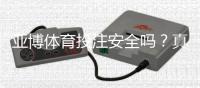 亚博体育投注安全吗？真实安全性评测与新手防骗攻略