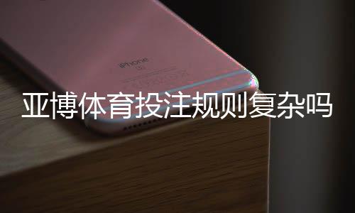 亚博体育投注规则复杂吗?新手必看规则解析与实战投注技巧