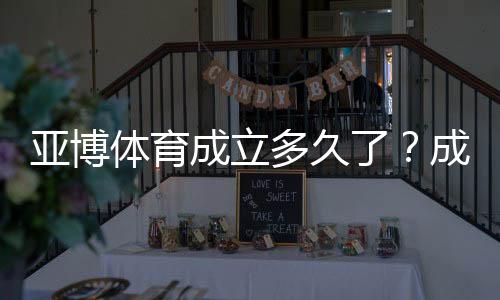亚博体育成立多久了?成立时间、发展历程与运营资质全解析