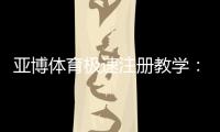 亚博体育极速注册教学：新手快速完成账号开通与安全验证指南
