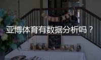 亚博体育有数据分析吗？平台数据功能、来源与实战使用攻略