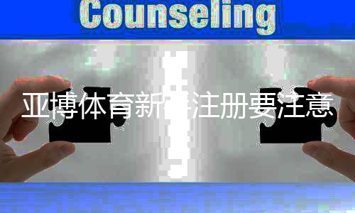亚博体育新手注册要注意什么?完整注册流程、安全须知与常见问题解答