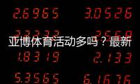 亚博体育活动多吗？最新优惠类型、活动频率与领取领取攻略