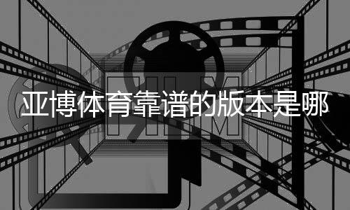 亚博体育靠谱的版本是哪一个?官方正版识别、推荐版本与下载安全攻略